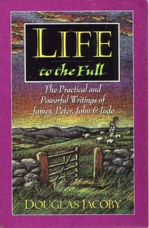 Life to the Full: The Practical and Powerful Writings of James, Peter, John and Jude by Douglas Jacoby