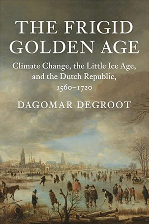 The Frigid Golden Age: Climate Change, the Little Ice Age, and the Dutch Republic, 1560–1720 by Dagomar deGroot