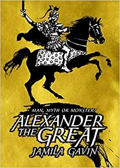 Alexander the Great: Man, Myth or Monster? by Jamila Gavin