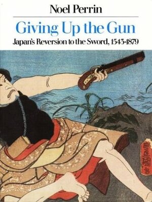 Giving Up the Gun: Japan's Reversion to the Sword, 1545-1879 by Noel Perrin
