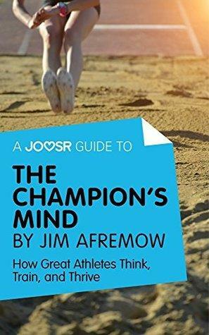 A Joosr Guide to... The Champion's Mind by Jim Afremow: How Great Athletes Think, Train, and Thrive by Joosr