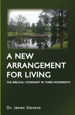 A New Arrangement for Living: The Biblical Covenant in Three Movements by James Stevens