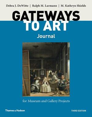 Gateways to Art's Journal for Museum and Gallery Projects by Debra J. Dewitte, M. Kathryn Shields, Ralph M. Larmann