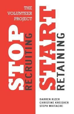 The Volunteer Project: Stop Recruiting. Start Retaining. by Darren Kizer, Christine Kreisher, Steph Whitacre