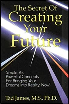 The Secret of Creating Your Future by Tad James