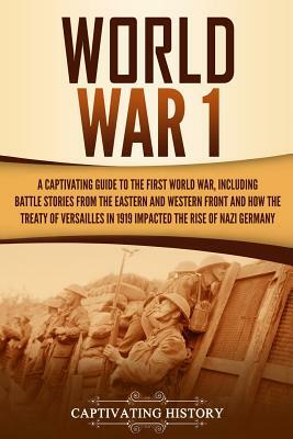 World War 1: A Captivating Guide to the First World War, Including Battle Stories from the Eastern and Western Front and How the Tr by Captivating History