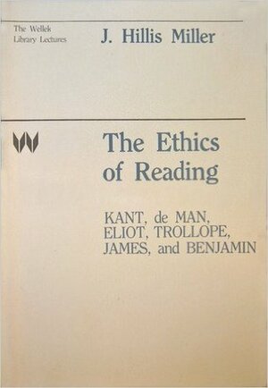 The Ethics Of Reading: Kant, De Man, Eliot, Trollope, James, And Benjamin by J. Hillis Miller