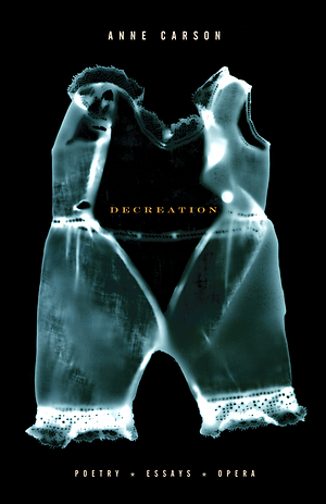 Decreation: Poetry, Essays, Opera by Anne Carson