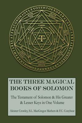 The Three Magical Books of Solomon: The Greater and Lesser Keys & The Testament of Solomon by S. L. MacGregor Mathers, F. C. Conybear, Aleister Crowley