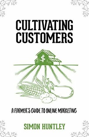 Cultivating Customers: A Farmer's Guide to Online Marketing by Simon Huntley