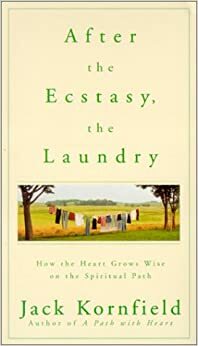 After the Ecstasy, the Laundry: How Hearts Grow Wise on the Spiritual Path by Jack Kornfield