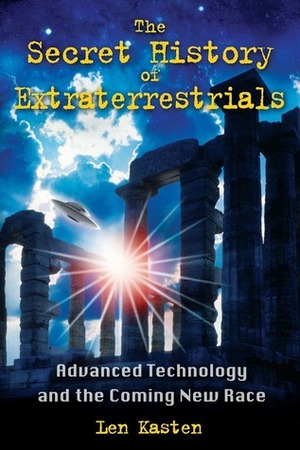 The Secret History of Extraterrestrials: Advanced Technology and the Coming New Race by Len Kasten