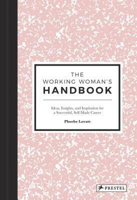 The Working Woman's Handbook: Ideas, Insights, and Inspirations for a Successful, Self-Made Career by Phoebe Lovatt