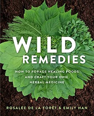 Wild Remedies: Plant Medicines That Heal You, Your Family, and the World by Emily Han, Rosalee de la Foret