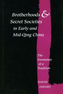 Brotherhoods and Secret Societies in Early and Mid-Qing China: The Formation of a Tradition by David Ownby