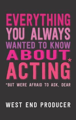 Everything You Always Wanted to Know about Acting: (*but Were Afraid to Ask, Dear) by West End Producer