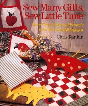 Sew Many Gifts, Sew Little Time: More Than 50 Special Projects to Be Cherished and Enjoyed by Chris Rankin