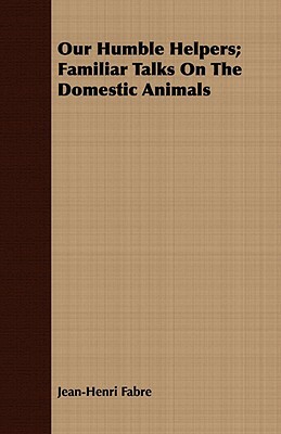 Our Humble Helpers; Familiar Talks on the Domestic Animals by Jean-Henri Fabre