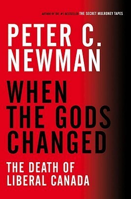 When the Gods Changed: The Death of Liberal Canada by Peter C. Newman