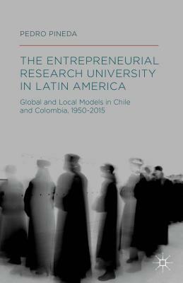 The Entrepreneurial Research University in Latin America: Global and Local Models in Chile and Colombia, 1950-2015 by Pedro Pineda