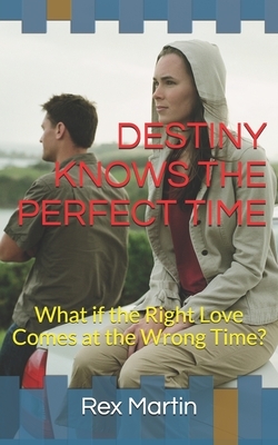 Destiny Knows the Perfect Time: What if the Right Love Comes at the Wrong Time? by Rex Martin