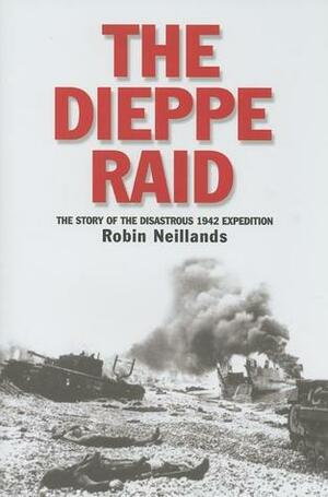 The Dieppe Raid: The Story of the Disastrous 1942 Expedition by Robin Neillands