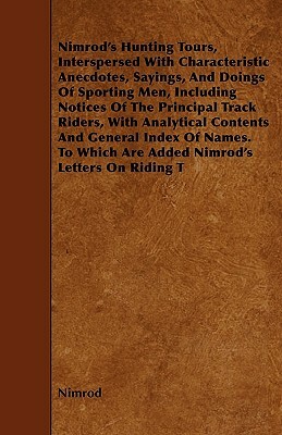 Nimrod's Hunting Tours, Interspersed With Characteristic Anecdotes, Sayings, And Doings Of Sporting Men, Including Notices Of The Principal Track Ride by Nimrod