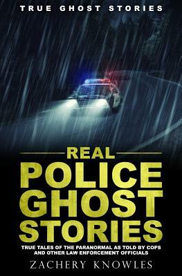 True Ghost Stories: Real Police Ghost Stories: True Tales of the Paranormal as Told by Cops and Other Law Enforcement Officials by Zachery Knowles