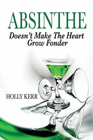 Absinthe Doesn't Make the Heart Grow Fonder by Holly Kerr