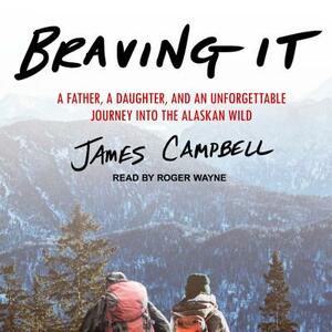 Braving It: A Father, a Daughter, and an Unforgettable Journey Into the Alaskan Wild by James Campbell