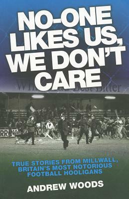 No-One Likes Us, We Don't Care: True Stories from Millwall, Britain's Most Notorious Football Hooligans by Andrew Woods