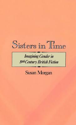 Sisters in Time: Imagining Gender in Nineteenth-Century British Fiction by Susan Morgan