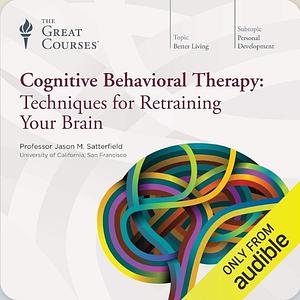 Great Courses: Cognitive Behavioral Therapy: Techniques for Retraining Your Brain by Jason M. Satterfield