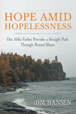 Hope Amid Hopelessness: Our Abba Father Provides a Straight Path Through Mental Illness by Jim Hansen