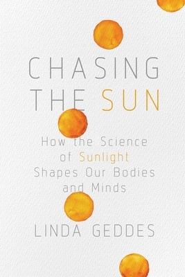 Chasing the Sun: How the Science of Sunlight Shapes Our Bodies and Minds by Linda Geddes