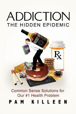 Addiction: The Hidden Epidemic: Common Sense Solutions for Our #1 Health Problem by Pam Killeen