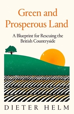 Green and Prosperous Land: A Blueprint for Rescuing the British Countryside by Dieter Helm