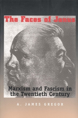 Faces of Janus: Marxism and Fascism in the Twentieth Century by James A. Gregor