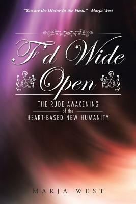 F'd Wide Open: The Rude Awakening of the Heart-Based New Humanity by Marja West