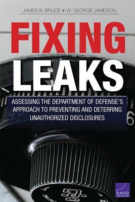 Fixing Leaks: Assessing the Department of Defense's Approach to Preventing and Deterring Unauthorized Disclosures by W. George Jameson, James B. Bruce