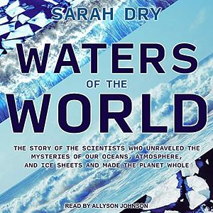 Waters of the World: The Story of the Scientists Who Unraveled the Mysteries of Our Oceans, Atmosphere, and Ice Sheets and Made the Planet Whole by Sarah Dry