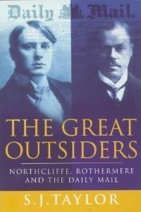 The Great Outsiders: Northcliffe, Rothermere And The Daily Mail by S.J. Taylor