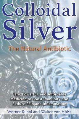 Colloidal Silver: The Natural Antibiotic by Walter Von Holst, Werner Kühni