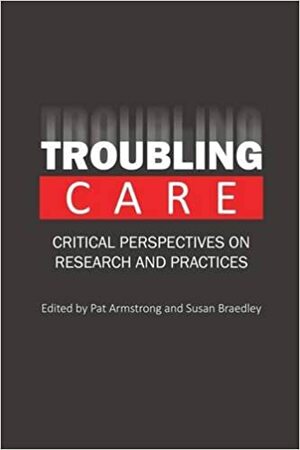 Troubling Care: Critical Perspectives on Research and Practices by Pat Armstrong, Susan Braedley
