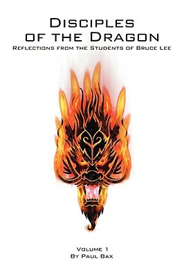 Disciples of the Dragon: Reflections from the Students of Bruce Lee by Paul Bax