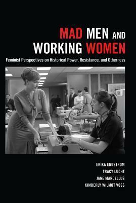 Mad Men and Working Women: Feminist Perspectives on Historical Power, Resistance, and Otherness by Tracy Lucht, Erika Engstrom, Kimberly Wilmot Voss, Jane Marcellus