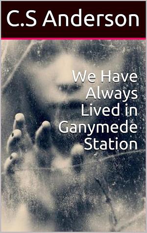 We Have Always Lived in Ganymede Station by C.S. Anderson