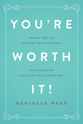 You're Worth It!: Change the Way You Feel about Yourself by Discovering How Jesus Feels about You by Danielle Bean