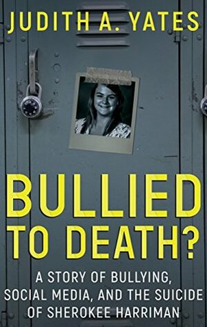 Bullied to Death?: A Story Of Bullying, Social Media, And The Suicide Of Sherokee Harriman by Judith A. Yates