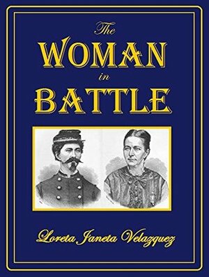 The Woman in Battle: A Narrative of the Exploits, Adventures, and Travels of Madame Loreta Janeta Velazquez: Otherwise Known as Lieutenant Harry T. Buford, Confederate States Army by Loreta Janeta Velázquez